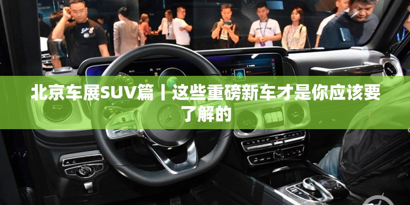 北京车展SUV篇丨这些重磅新车才是你应该要了解的