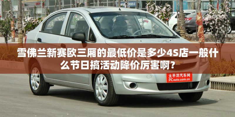 雪佛兰新赛欧三厢的最低价是多少4S店一般什么节日搞活动降价厉害啊？