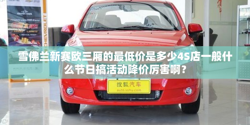 雪佛兰新赛欧三厢的最低价是多少4S店一般什么节日搞活动降价厉害啊？