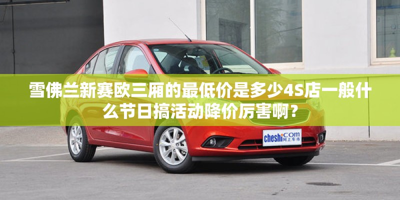 雪佛兰新赛欧三厢的最低价是多少4S店一般什么节日搞活动降价厉害啊？