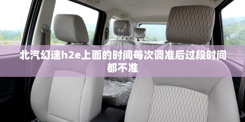 北汽幻速h2e上面的时间每次调准后过段时间都不准