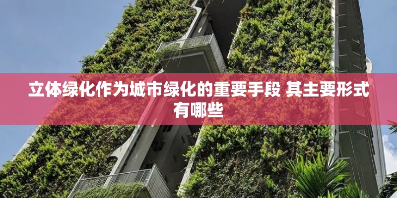 立体绿化作为城市绿化的重要手段 其主要形式有哪些