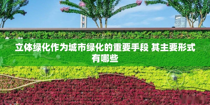 立体绿化作为城市绿化的重要手段 其主要形式有哪些