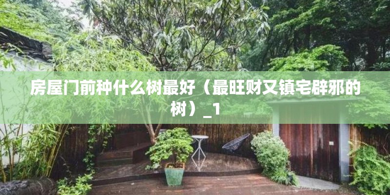 房屋门前种什么树最好（最旺财又镇宅辟邪的树）_1