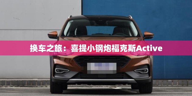 换车之旅：喜提小钢炮福克斯Active