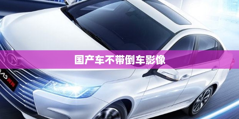 国产车不带倒车影像 国产车不带倒车影像