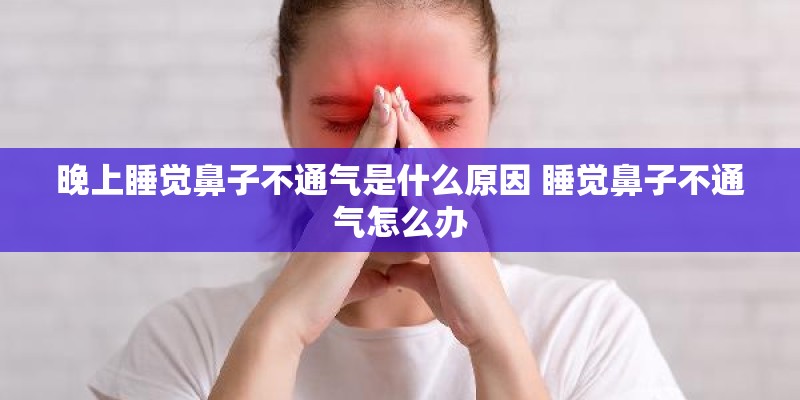晚上睡觉鼻子不通气是什么原因 睡觉鼻子不通气怎么办 晚上睡觉鼻子不通气是什么原因 睡觉鼻子不通气怎么办