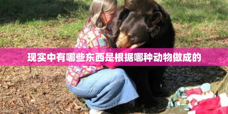 现实中有哪些东西是根据哪种动物做成的