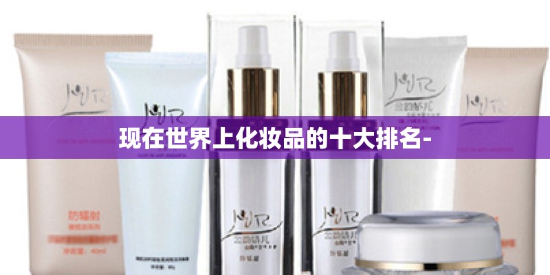 现在世界上化妆品的十大排名- 现在世界上化妆品的十大排名-