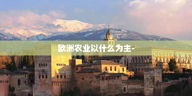 欧洲农业以什么为主- 欧洲农业以什么为主-