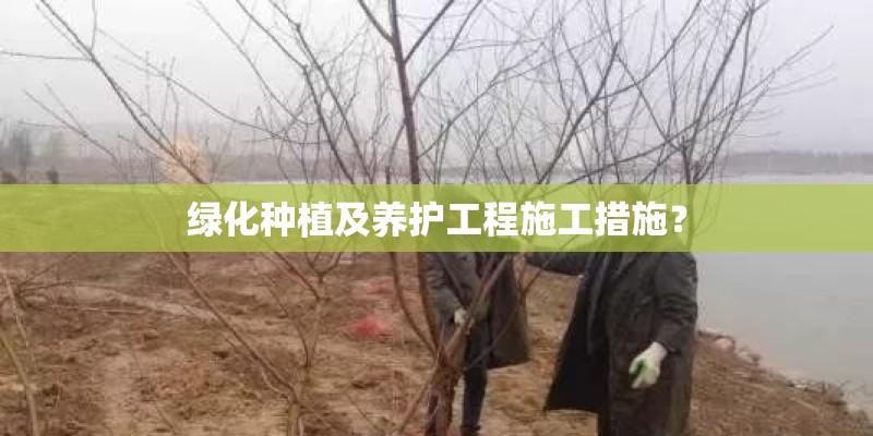 绿化种植及养护工程施工措施？