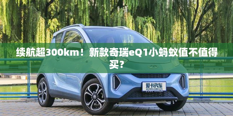 续航超300km！新款奇瑞eQ1小蚂蚁值不值得买？
