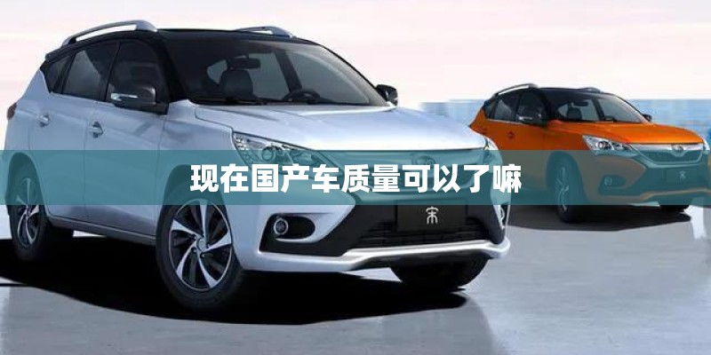 现在国产车质量可以了嘛