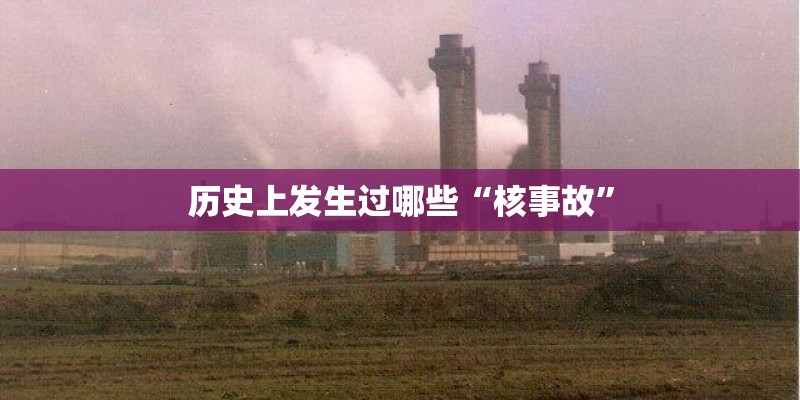 历史上发生过哪些“核事故”