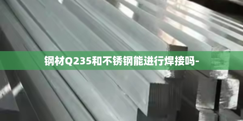 钢材Q235和不锈钢能进行焊接吗-