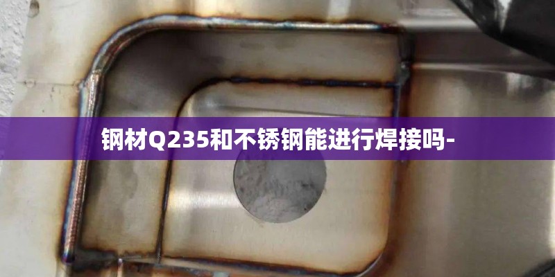 钢材Q235和不锈钢能进行焊接吗-