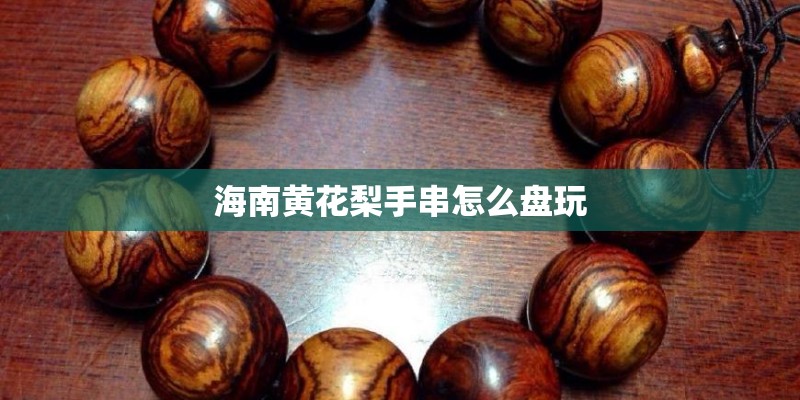 海南黄花梨手串怎么盘玩