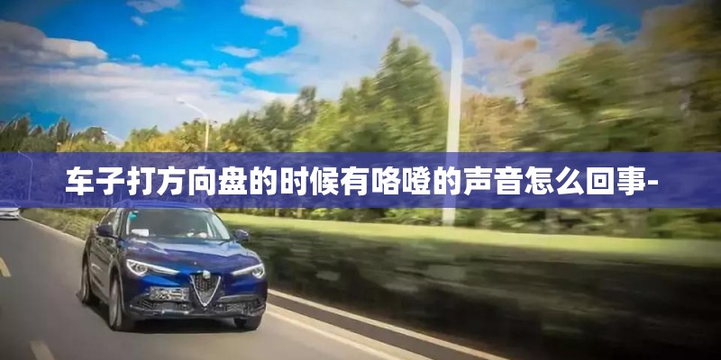 车子打方向盘的时候有咯噔的声音怎么回事-