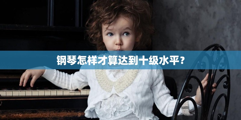 钢琴怎样才算达到十级水平？