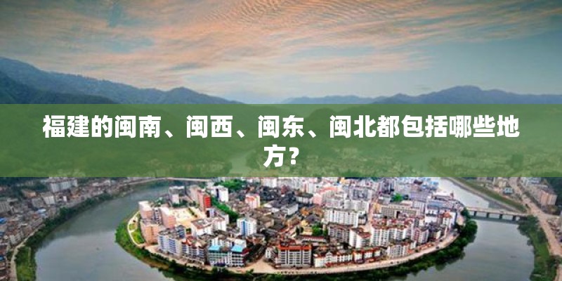 福建的闽南、闽西、闽东、闽北都包括哪些地方？