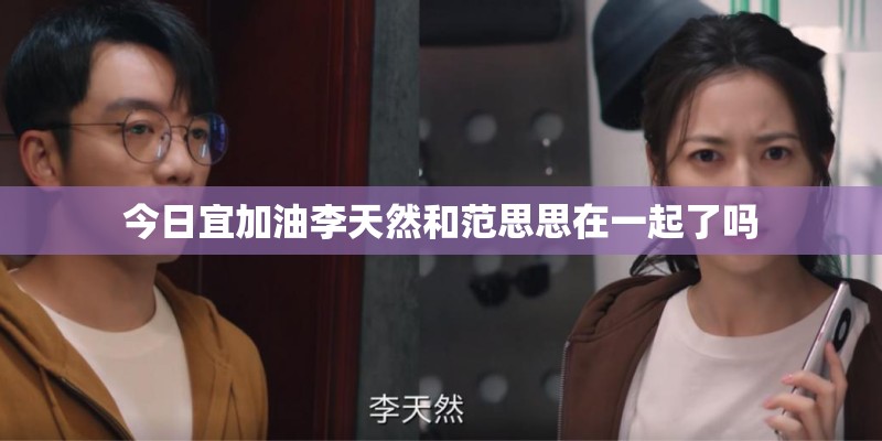 今日宜加油李天然和范思思在一起了吗