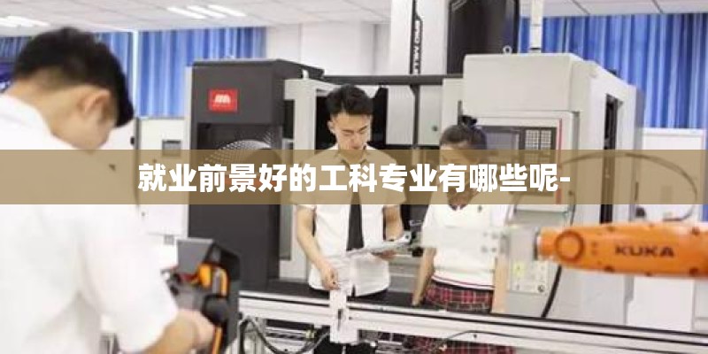 就业前景好的工科专业有哪些呢-