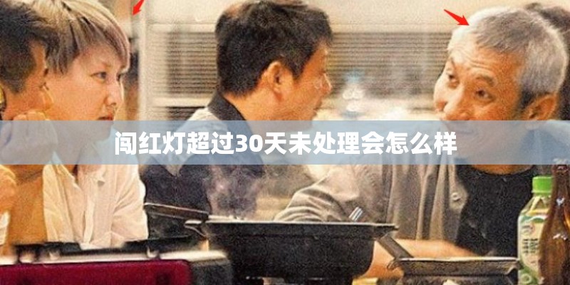 闯红灯超过30天未处理会怎么样