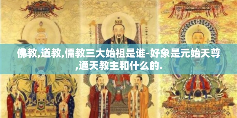 佛教,道教,儒教三大始祖是谁-好象是元始天尊,通天教主和什么的. 佛教,道教,儒教三大始祖是谁-好象是元始天尊,通天教主和什么的.