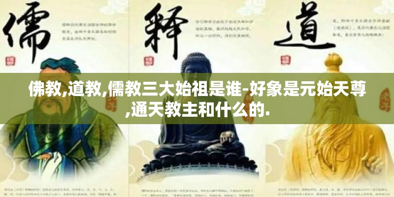 佛教,道教,儒教三大始祖是谁-好象是元始天尊,通天教主和什么的. 佛教,道教,儒教三大始祖是谁-好象是元始天尊,通天教主和什么的.