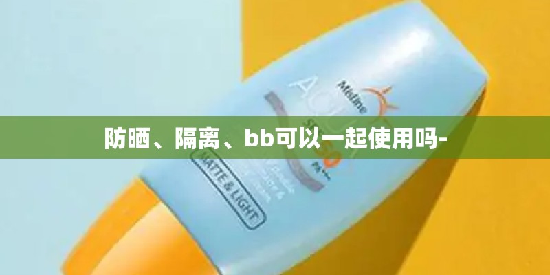 防晒、隔离、bb可以一起使用吗-
