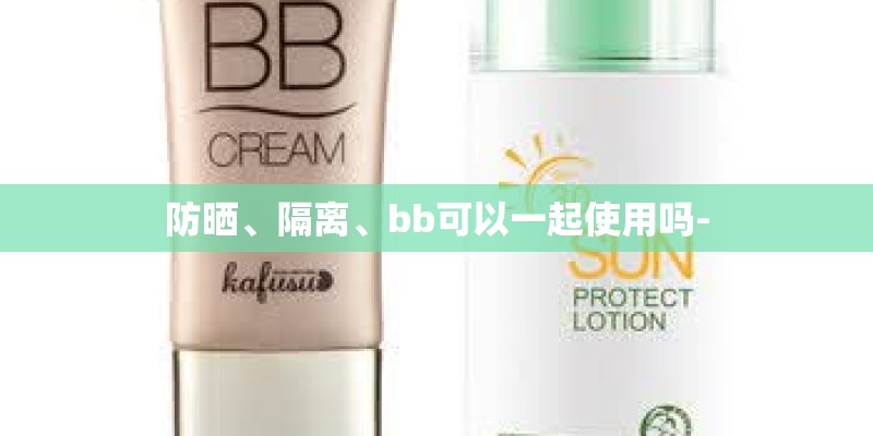 防晒、隔离、bb可以一起使用吗-