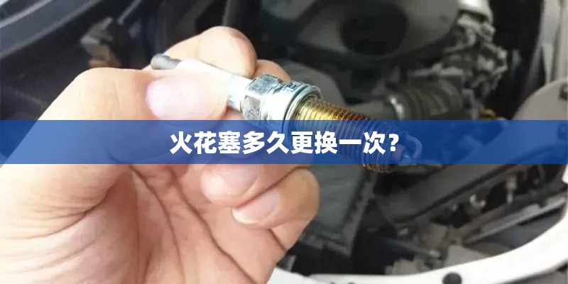火花塞多久更换一次？