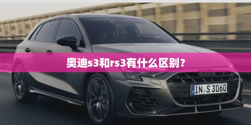奥迪s3和rs3有什么区别？