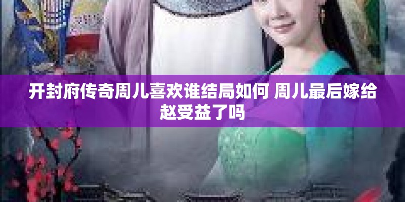 开封府传奇周儿喜欢谁结局如何 周儿最后嫁给赵受益了吗