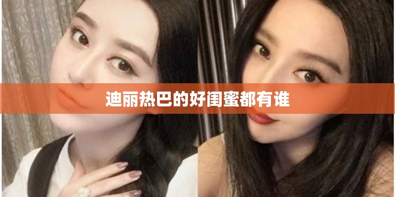 迪丽热巴的好闺蜜都有谁