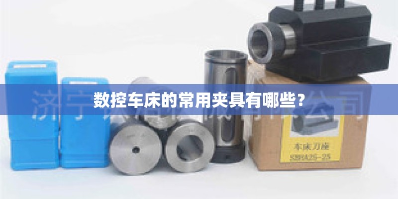 数控车床的常用夹具有哪些？