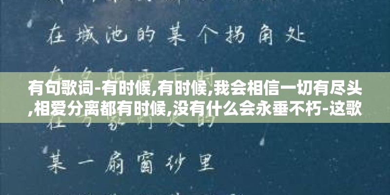 有句歌词-有时候,有时候,我会相信一切有尽头,相爱分离都有时候,没有什么会永垂不朽-这歌的名字叫什么