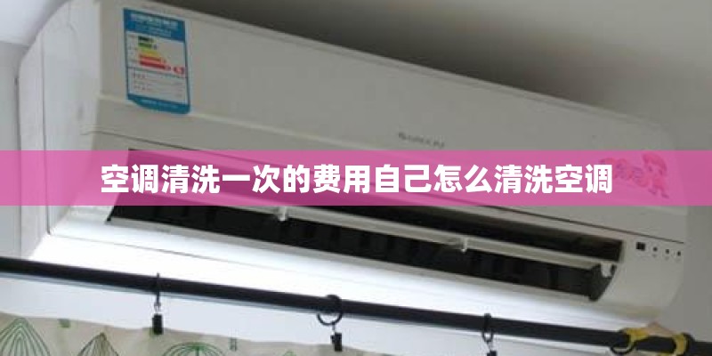 空调清洗一次的费用自己怎么清洗空调