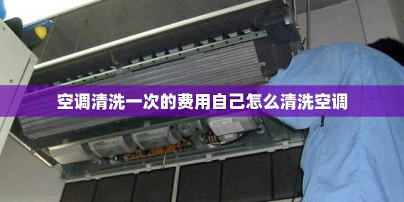 空调清洗一次的费用自己怎么清洗空调