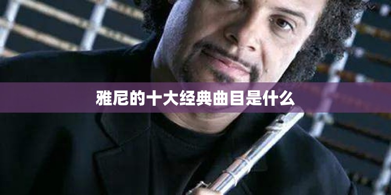 雅尼的十大经典曲目是什么