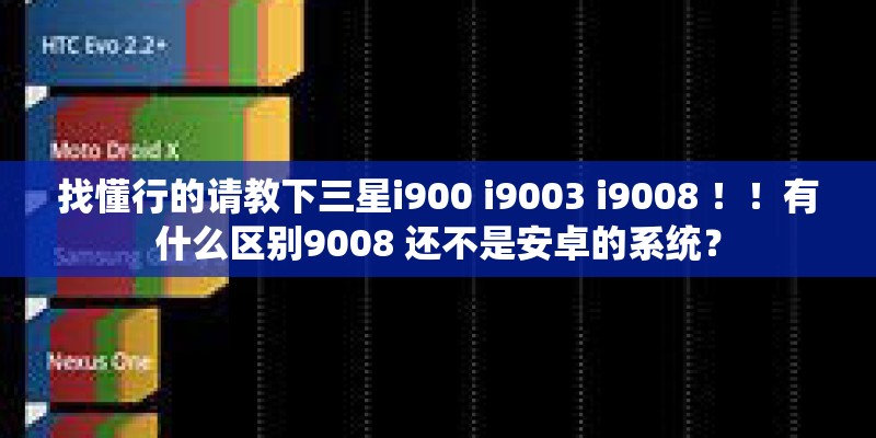 找懂行的请教下三星i900 i9003 i9008 ！！有什么区别9008 还不是安卓的系统？