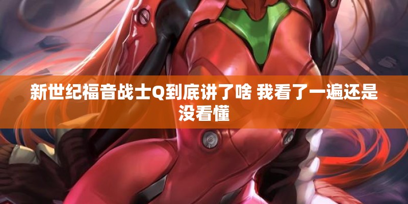 新世纪福音战士Q到底讲了啥 我看了一遍还是没看懂