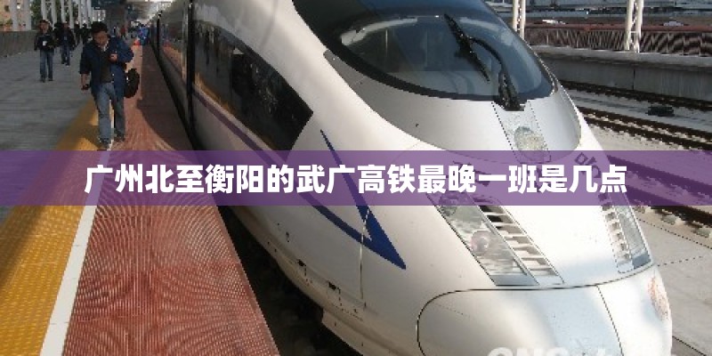 广州北至衡阳的武广高铁最晚一班是几点