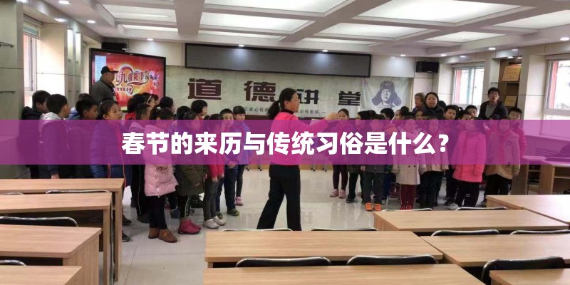 春节的来历与传统习俗是什么？