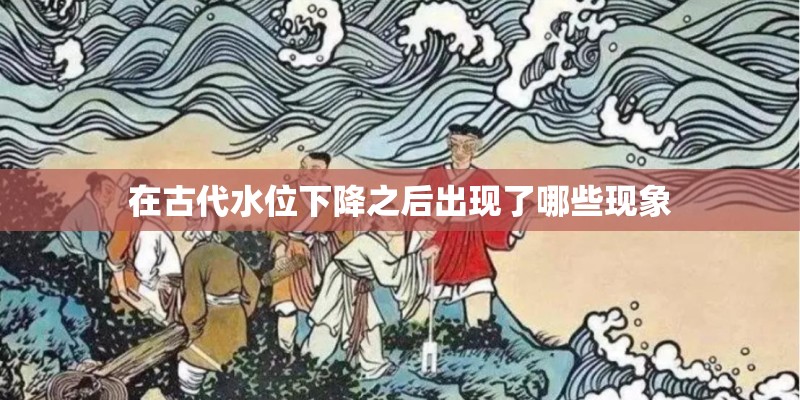 在古代水位下降之后出现了哪些现象