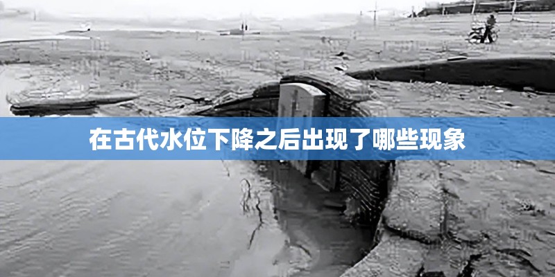 在古代水位下降之后出现了哪些现象