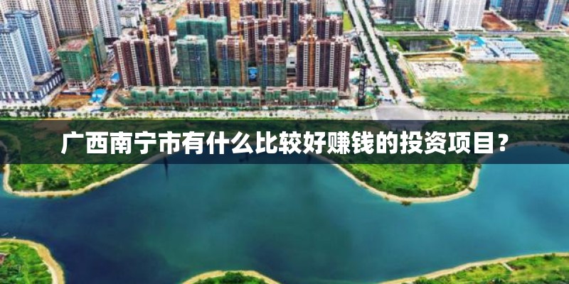 广西南宁市有什么比较好赚钱的投资项目？