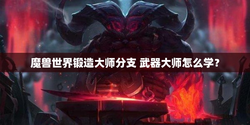 魔兽世界锻造大师分支 武器大师怎么学？