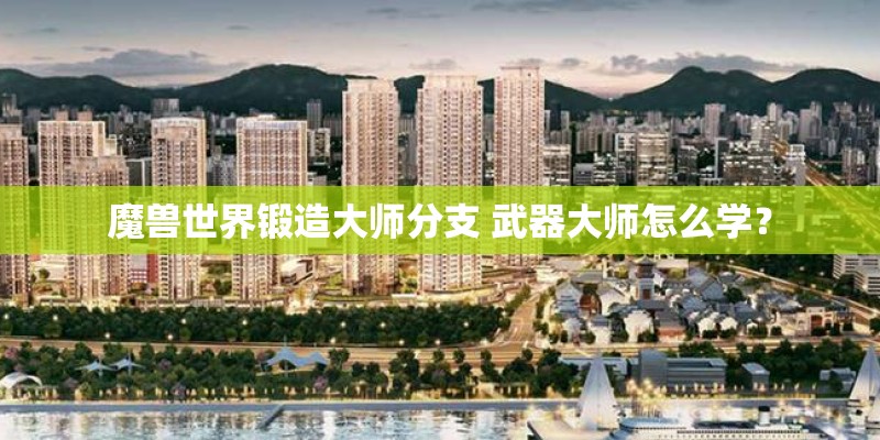 魔兽世界锻造大师分支 武器大师怎么学？
