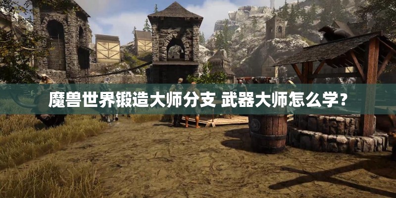 魔兽世界锻造大师分支 武器大师怎么学？